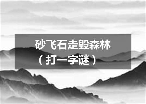 砂飞石走毁森林（打一字谜）