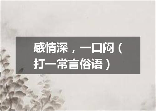 感情深，一口闷（打一常言俗语）