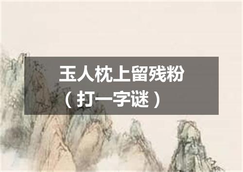 玉人枕上留残粉（打一字谜）