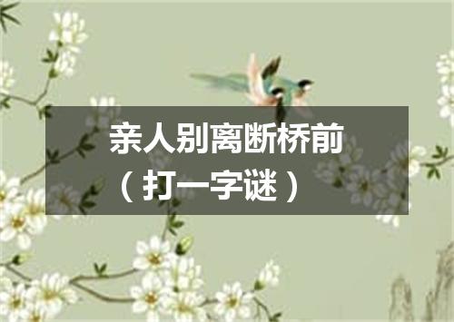 亲人别离断桥前（打一字谜）