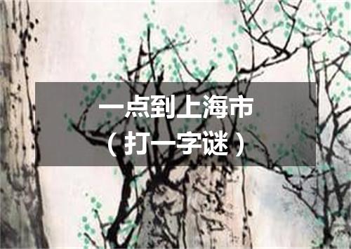 一点到上海市（打一字谜）