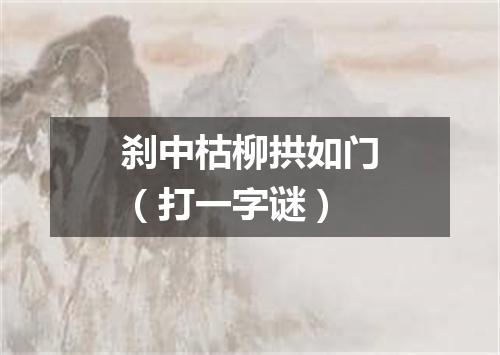 刹中枯柳拱如门（打一字谜）