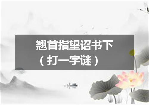 翘首指望诏书下（打一字谜）