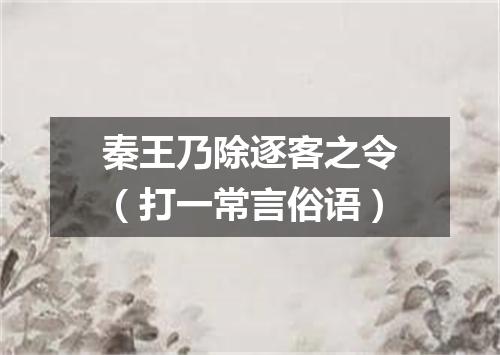 秦王乃除逐客之令（打一常言俗语）