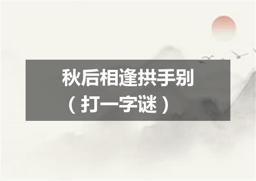 秋后相逢拱手别（打一字谜）