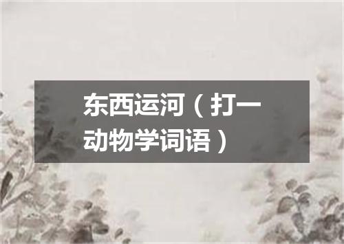 东西运河（打一动物学词语）