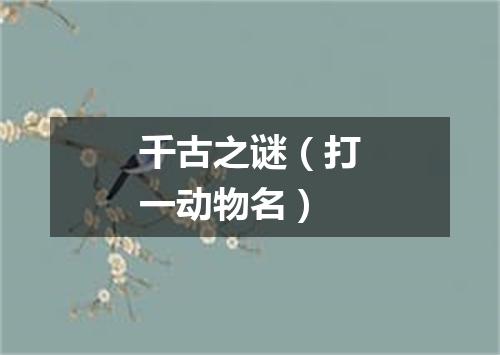 千古之谜（打一动物名）