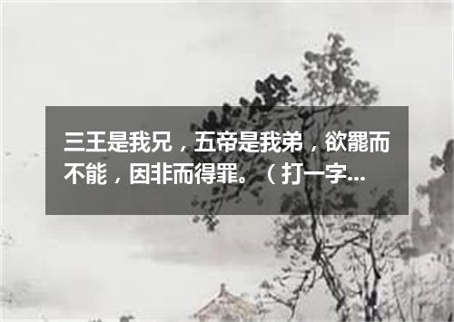 三王是我兄，五帝是我弟，欲罷而不能，因非而得罪。（打一字谜）