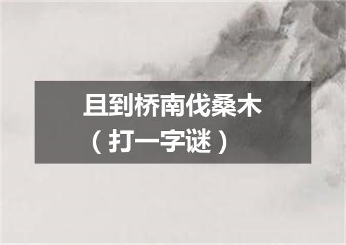 且到桥南伐桑木（打一字谜）