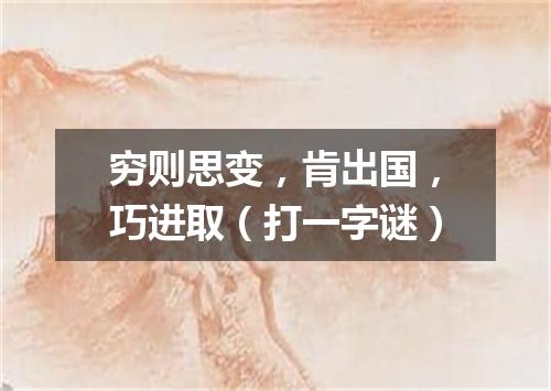 穷则思变，肯出国，巧进取（打一字谜）