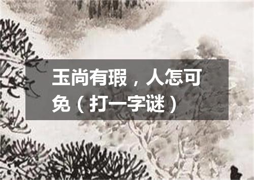 玉尚有瑕，人怎可免（打一字谜）
