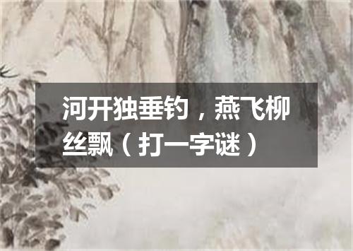 河开独垂钓，燕飞柳丝飘（打一字谜）