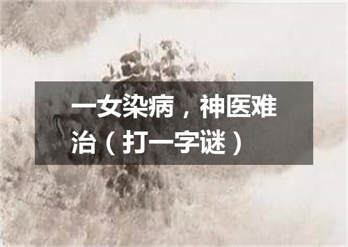 一女染病，神医难治（打一字谜）