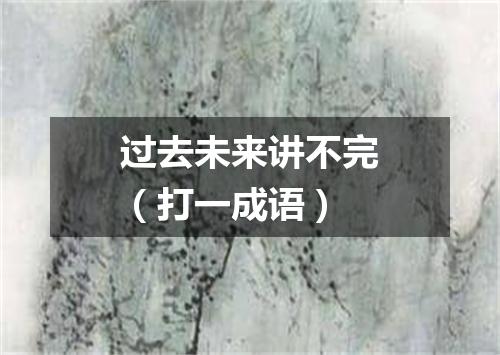 过去未来讲不完（打一成语）