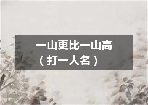 一山更比一山高（打一人名）