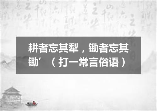耕者忘其犁，锄者忘其锄’（打一常言俗语）