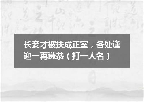 长妾才被扶成正室，各处逢迎一再谦恭（打一人名）