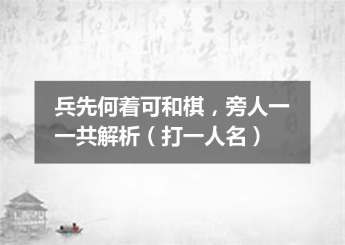 兵先何着可和棋，旁人一一共解析（打一人名）