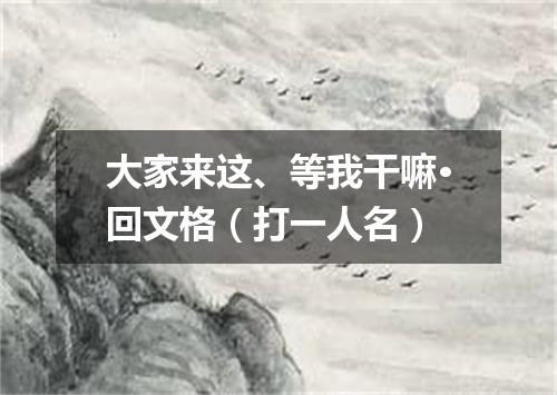 大家来这、等我干嘛·回文格（打一人名）