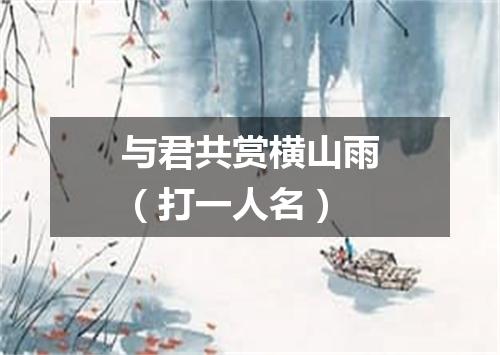 与君共赏横山雨（打一人名）