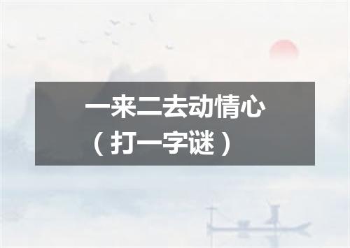 一来二去动情心（打一字谜）