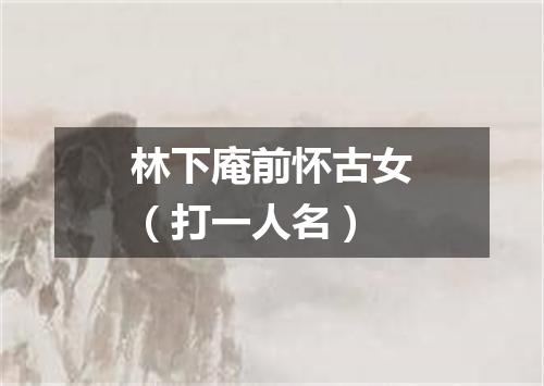 林下庵前怀古女（打一人名）