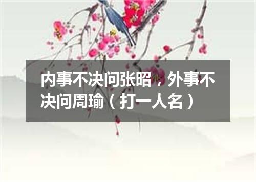 内事不决问张昭，外事不决问周瑜（打一人名）