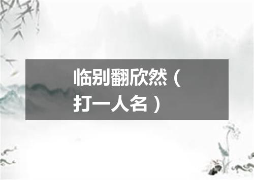 临别翻欣然（打一人名）