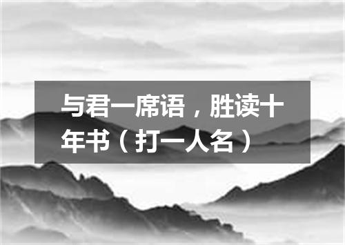 与君一席语，胜读十年书（打一人名）