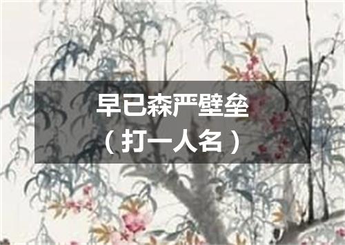 早已森严壁垒（打一人名）