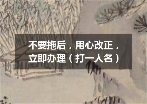 不要拖后，用心改正，立即办理（打一人名）