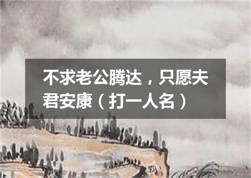 不求老公腾达，只愿夫君安康（打一人名）