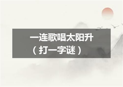 一连歌唱太阳升（打一字谜）