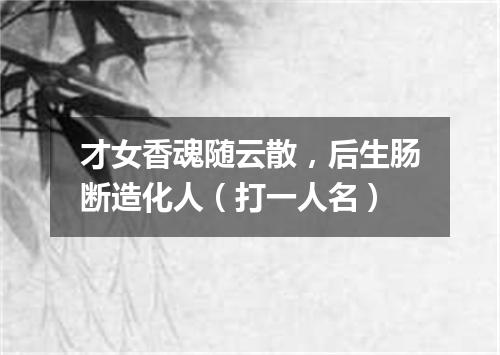 才女香魂随云散，后生肠断造化人（打一人名）