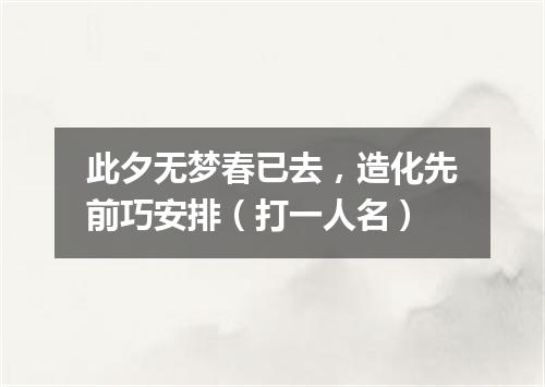 此夕无梦春已去，造化先前巧安排（打一人名）