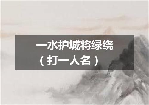 一水护城将绿绕（打一人名）