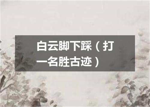 白云脚下踩（打一名胜古迹）