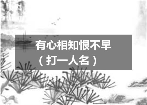 有心相知恨不早（打一人名）