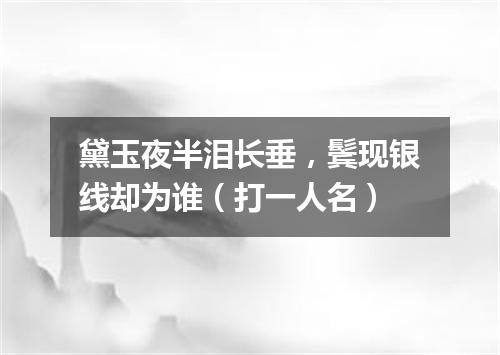 黛玉夜半泪长垂，鬓现银线却为谁（打一人名）