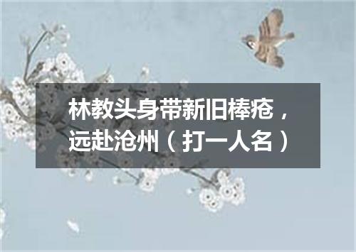 林教头身带新旧棒疮，远赴沧州（打一人名）