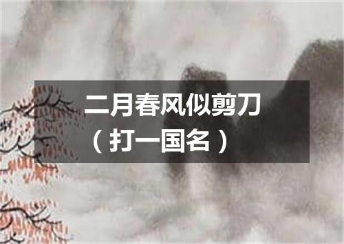 二月春风似剪刀（打一国名）