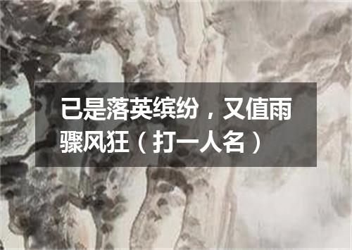 已是落英缤纷，又值雨骤风狂（打一人名）