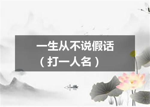一生从不说假话（打一人名）