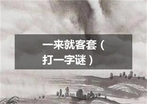 一来就客套（打一字谜）