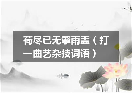 荷尽已无擎雨盖（打一曲艺杂技词语）