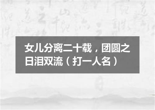 女儿分离二十载，团圆之日泪双流（打一人名）