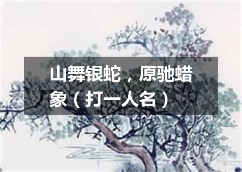 山舞银蛇，原驰蜡象（打一人名）