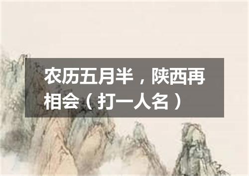 农历五月半，陕西再相会（打一人名）