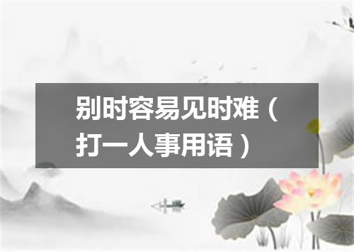 别时容易见时难（打一人事用语）