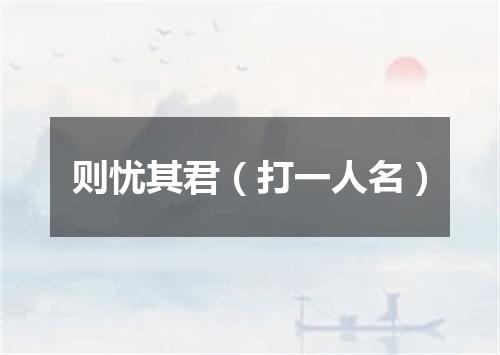则忧其君（打一人名）
